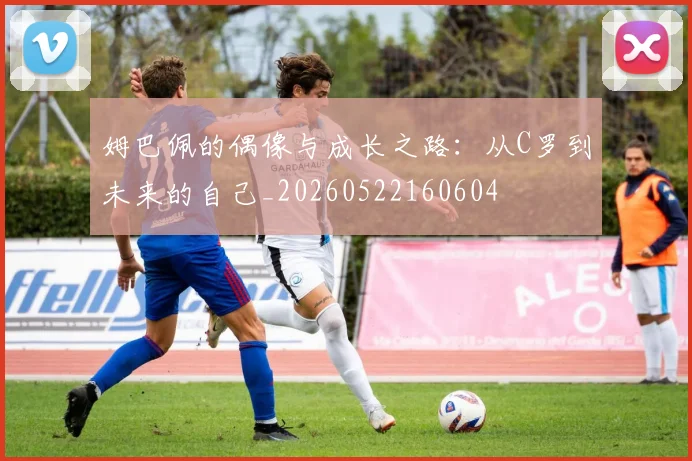 姆巴佩的偶像与成长之路:从C罗到未来的自己_20260522160604