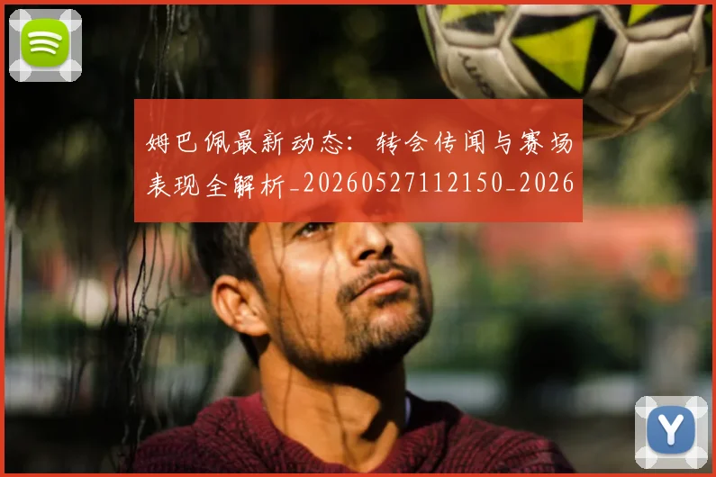 姆巴佩最新动态：转会传闻与赛场表现全解析_20260527112150_20260609132808