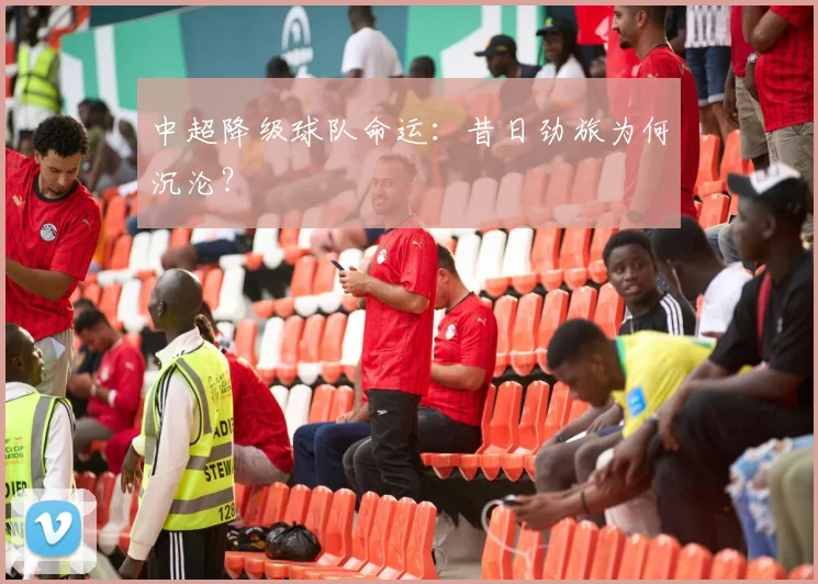 中超降级球队命运:昔日劲旅为何沉沦?
