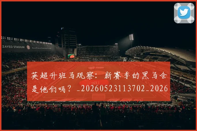 英超升班马观察：新赛季的黑马会是他们吗？_20260523113702_20260610170032