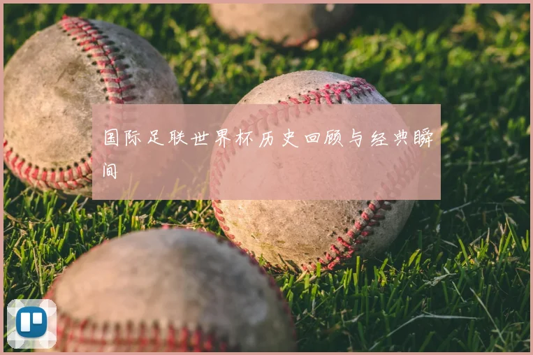 国际足联世界杯历史回顾与经典瞬间