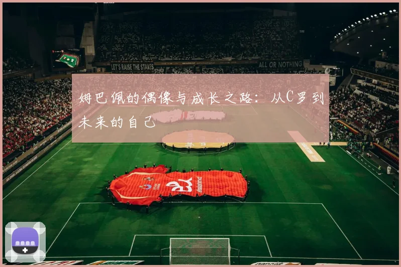姆巴佩的偶像与成长之路：从C罗到未来的自己