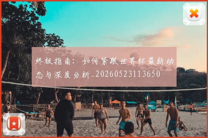 终极指南:如何紧跟世界杯最新动态与深度分析_20260523113650