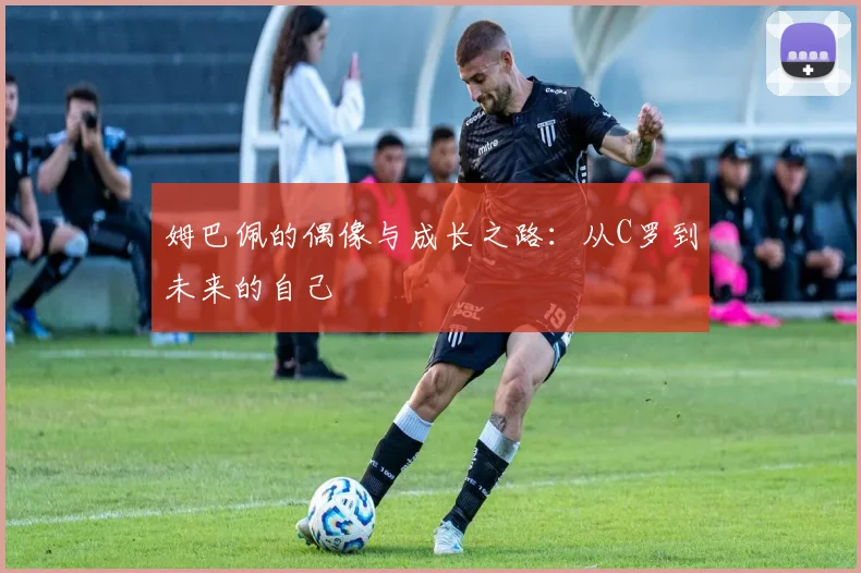 姆巴佩的偶像与成长之路:从C罗到未来的自己