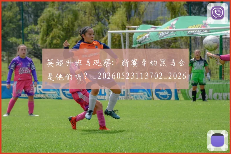 英超升班马观察：新赛季的黑马会是他们吗？_20260523113702_20260610170032