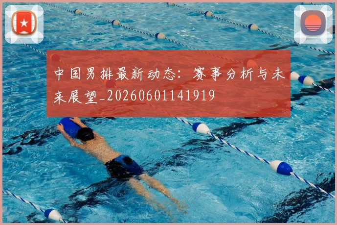 中国男排最新动态:赛事分析与未来展望_20260601141919