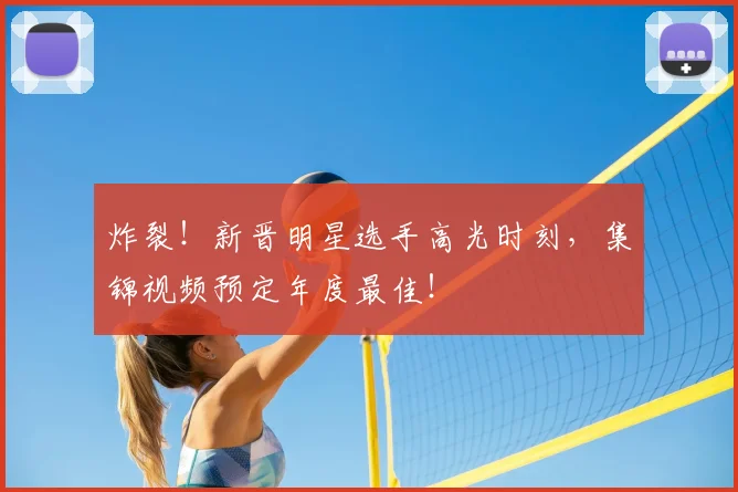 炸裂!新晋明星选手高光时刻,集锦视频预定年度最佳!