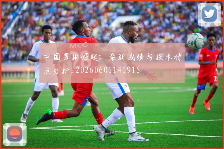中国男排崛起:最新战绩与技术特点分析_20260601141915
