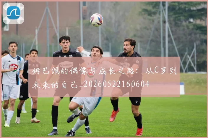 姆巴佩的偶像与成长之路：从C罗到未来的自己_20260522160604