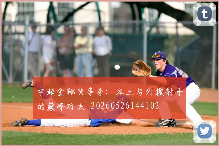 中超金靴奖争夺:本土与外援射手的巅峰对决_20260526144102