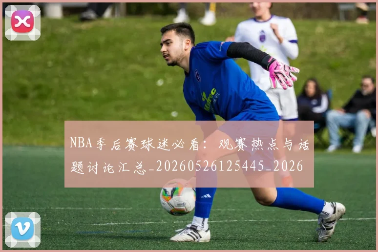 NBA季后赛球迷必看:观赛热点与话题讨论汇总_20260526125445_20260606165728
