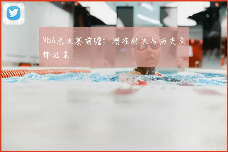 NBA总决赛前瞻:潜在对决与历史交锋记录