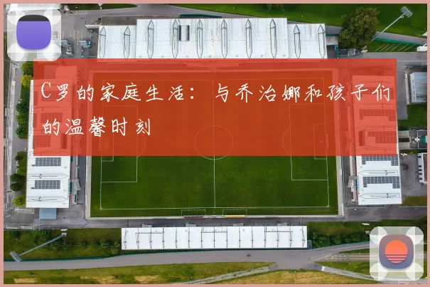 C罗的家庭生活：与乔治娜和孩子们的温馨时刻