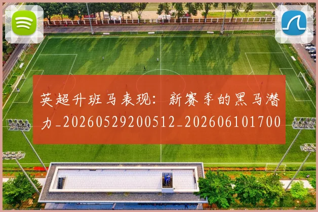 英超升班马表现：新赛季的黑马潜力_20260529200512_20260610170030