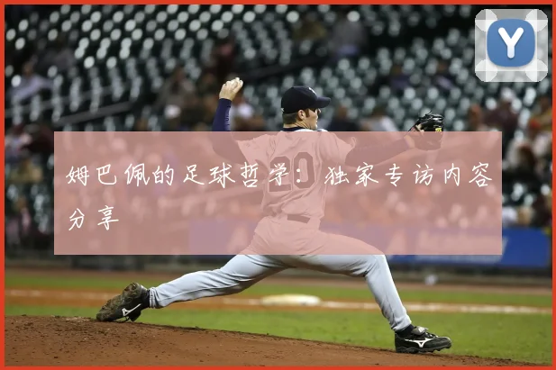 姆巴佩的足球哲学:独家专访内容分享