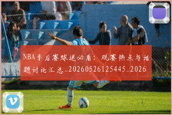 NBA季后赛球迷必看:观赛热点与话题讨论汇总_20260526125445_20260606165728