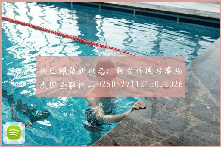 姆巴佩最新动态：转会传闻与赛场表现全解析_20260527112150_20260609132808