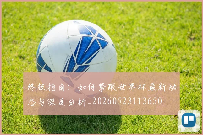 终极指南：如何紧跟世界杯最新动态与深度分析_20260523113650
