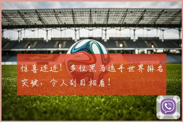 惊喜连连!多位黑马选手世界排名突破,令人刮目相看!