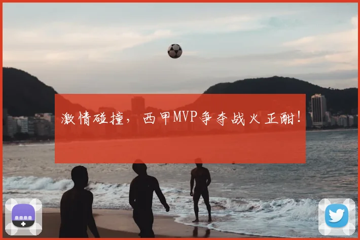 激情碰撞,西甲MVP争夺战火正酣!