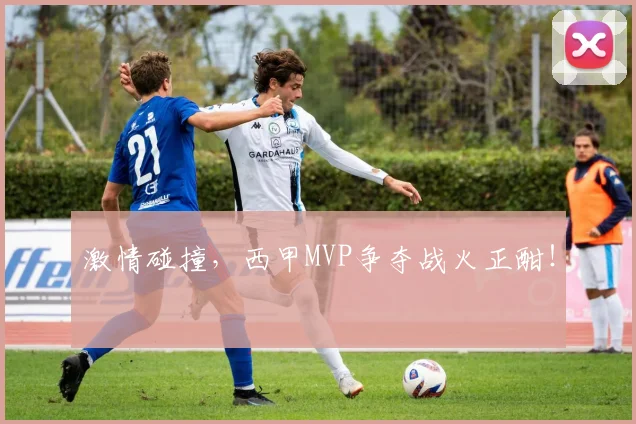激情碰撞，西甲MVP争夺战火正酣！