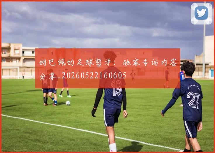 姆巴佩的足球哲学:独家专访内容分享_20260522160605