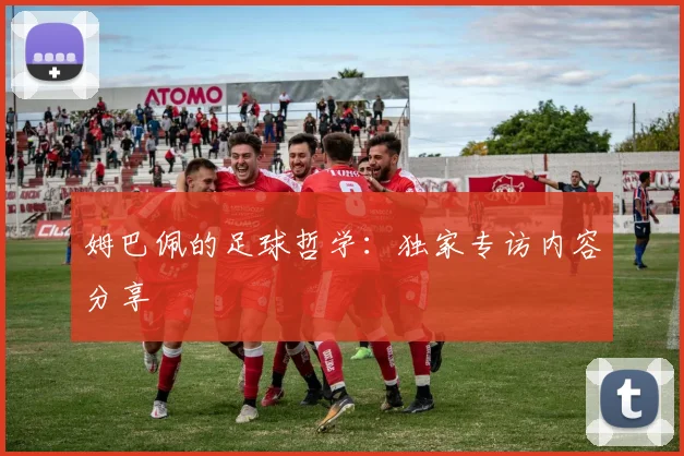 姆巴佩的足球哲学：独家专访内容分享