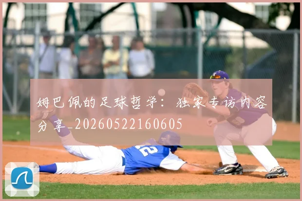 姆巴佩的足球哲学：独家专访内容分享_20260522160605