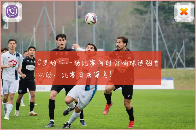 C罗的下一场比赛何时打响球迷翘首以盼，比赛日历曝光！